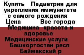 Купить : Педиатрия-для укрепления иммунитета(с самого рождения) › Цена ­ 100 - Все города Медицина, красота и здоровье » Медицинские услуги   . Башкортостан респ.,Баймакский р-н